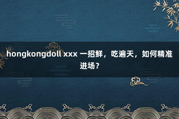 hongkongdoll xxx 一招鲜，吃遍天，如何精准进场？