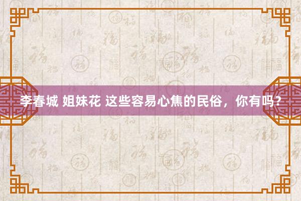 李春城 姐妹花 这些容易心焦的民俗，你有吗？
